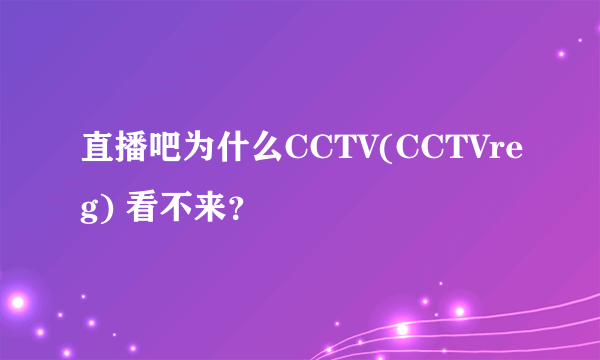 直播吧为什么CCTV(CCTVreg) 看不来？