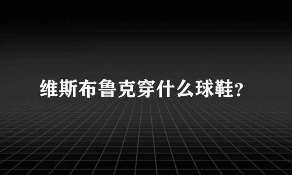 维斯布鲁克穿什么球鞋？