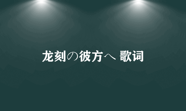 龙刻の彼方へ 歌词