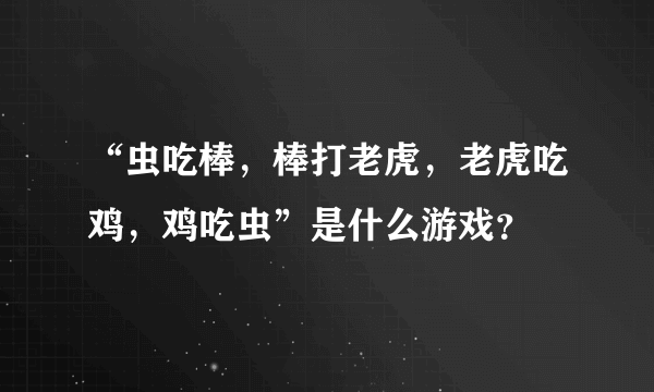 “虫吃棒，棒打老虎，老虎吃鸡，鸡吃虫”是什么游戏？