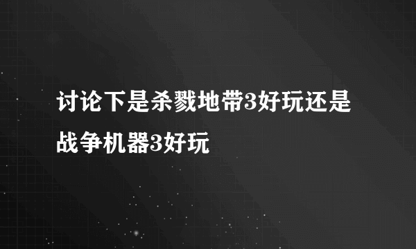 讨论下是杀戮地带3好玩还是战争机器3好玩