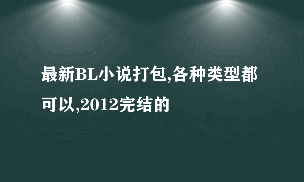 最新BL小说打包,各种类型都可以,2012完结的