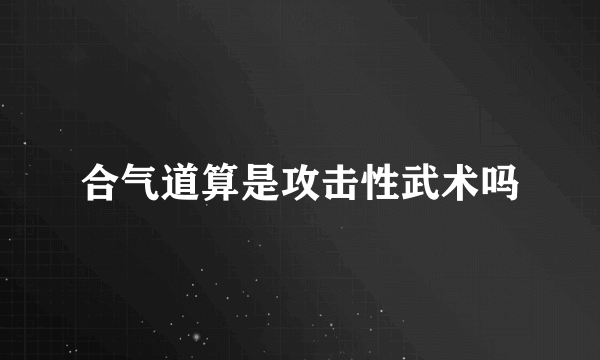 合气道算是攻击性武术吗