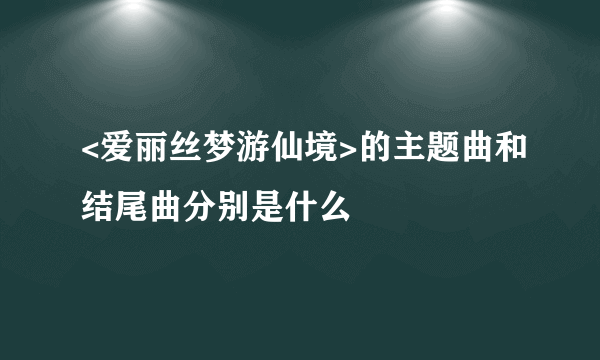 <爱丽丝梦游仙境>的主题曲和结尾曲分别是什么