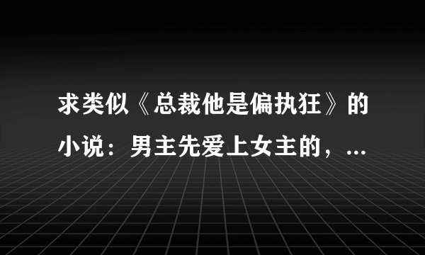 求类似《总裁他是偏执狂》的小说：男主先爱上女主的，然后对她很霸道，强势占有，占有欲很强