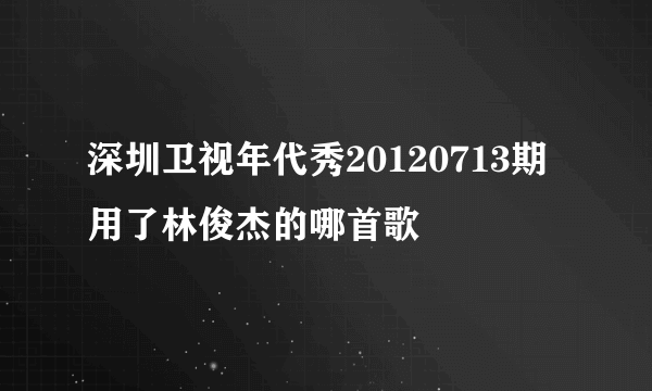 深圳卫视年代秀20120713期用了林俊杰的哪首歌