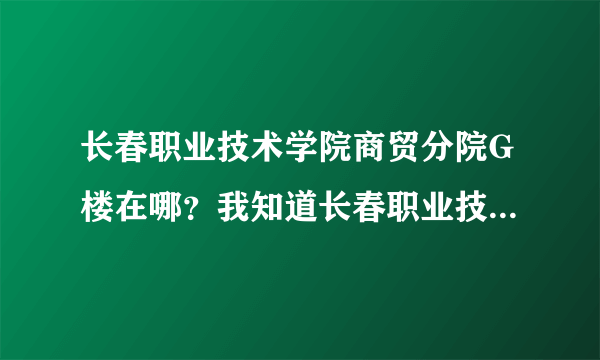 长春职业技术学院商贸分院G楼在哪？我知道长春职业技术学院的地址~！！