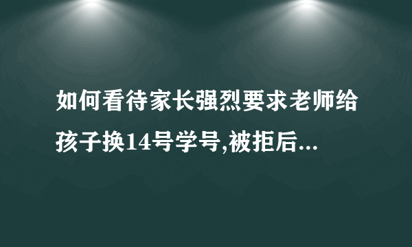 如何看待家长强烈要求老师给孩子换14号学号,被拒后辱骂老师的行为?