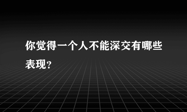 你觉得一个人不能深交有哪些表现？