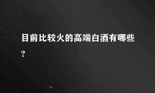 目前比较火的高端白酒有哪些？