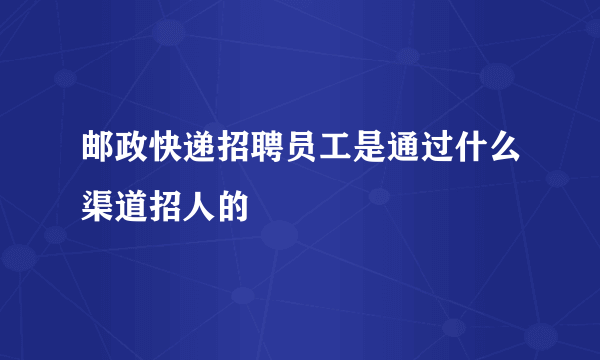 邮政快递招聘员工是通过什么渠道招人的