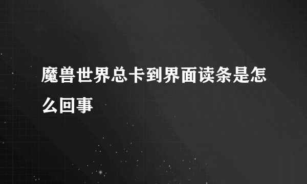 魔兽世界总卡到界面读条是怎么回事