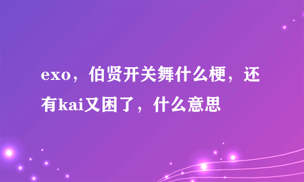 exo，伯贤开关舞什么梗，还有kai又困了，什么意思