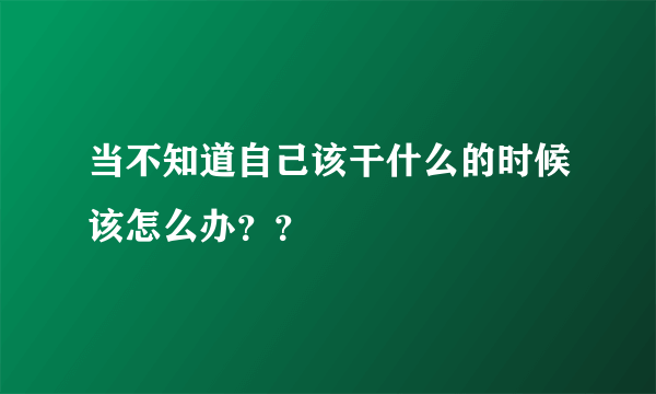 当不知道自己该干什么的时候该怎么办？？