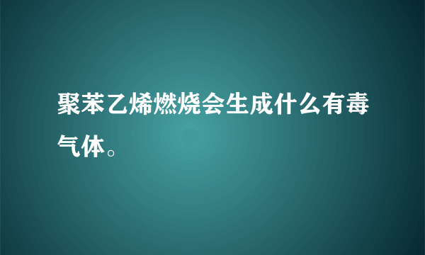 聚苯乙烯燃烧会生成什么有毒气体。