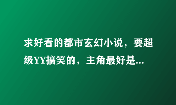 求好看的都市玄幻小说，要超级YY搞笑的，主角最好是有很强的异能或者是武功，还可以是修真修神的，要无敌