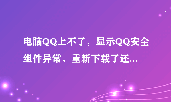 电脑QQ上不了，显示QQ安全组件异常，重新下载了还是这样，怎么弄？