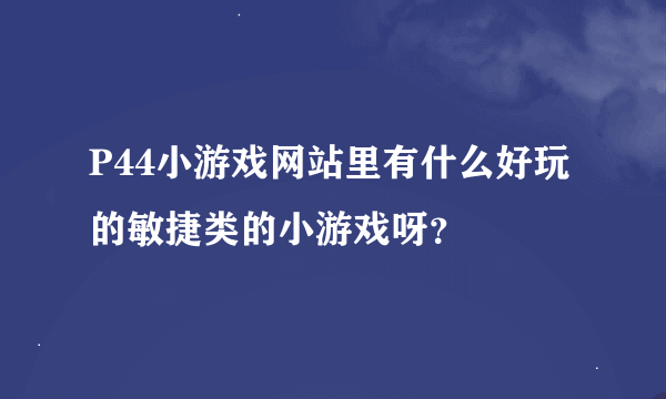 P44小游戏网站里有什么好玩的敏捷类的小游戏呀？