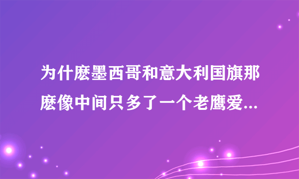 为什麽墨西哥和意大利国旗那麽像中间只多了一个老鹰爱尔兰和意大利乍得和罗马尼亚国旗简直是一模一样