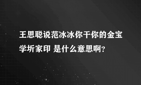 王思聪说范冰冰你干你的金宝学圻家印 是什么意思啊？