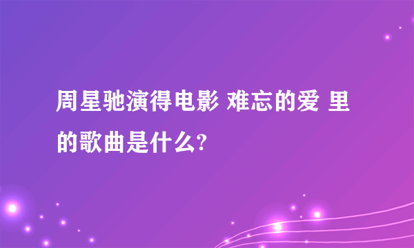 周星驰演得电影 难忘的爱 里的歌曲是什么?