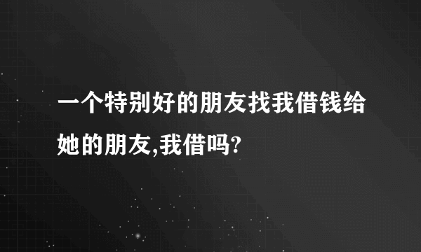 一个特别好的朋友找我借钱给她的朋友,我借吗?