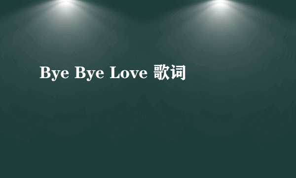 Bye Bye Love 歌词