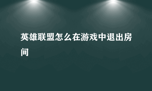 英雄联盟怎么在游戏中退出房间