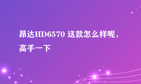 昂达HD6570 这款怎么样呢，高手一下