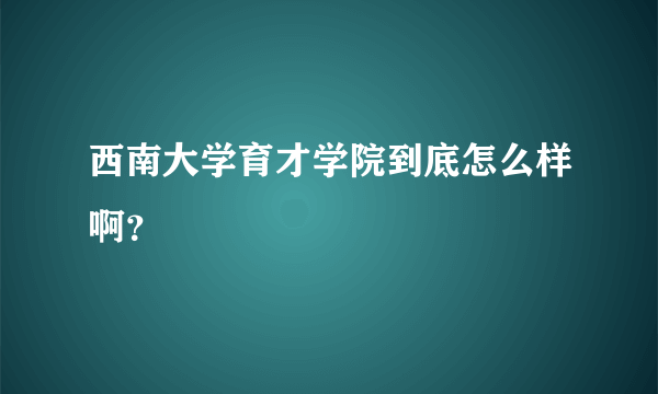 西南大学育才学院到底怎么样啊？