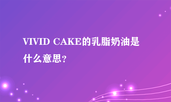 VIVID CAKE的乳脂奶油是什么意思？