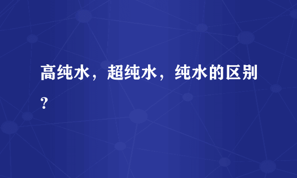 高纯水，超纯水，纯水的区别？