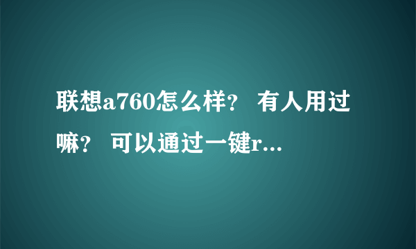 联想a760怎么样？ 有人用过嘛？ 可以通过一键root嘛？ 具体操作体验