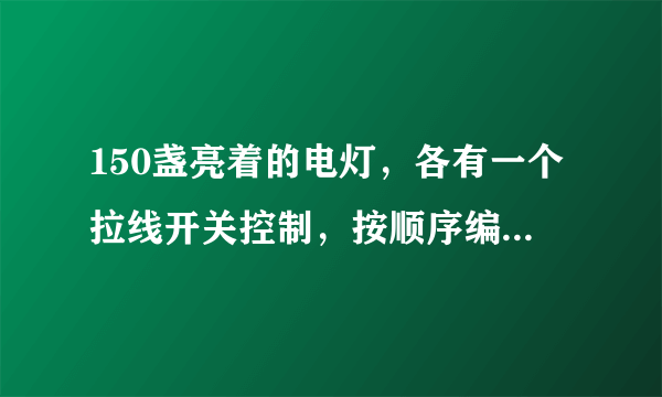 150盏亮着的电灯，各有一个拉线开关控制，按顺序编号为1，2，3，…，150．将编号为，3的倍数的灯的拉线各