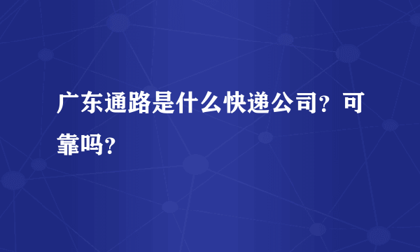 广东通路是什么快递公司？可靠吗？