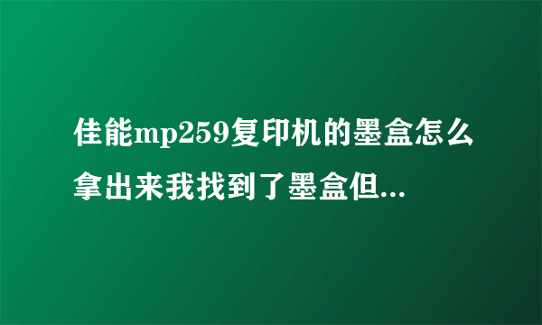 佳能mp259复印机的墨盒怎么拿出来我找到了墨盒但拿不出来，急啊！求帮忙