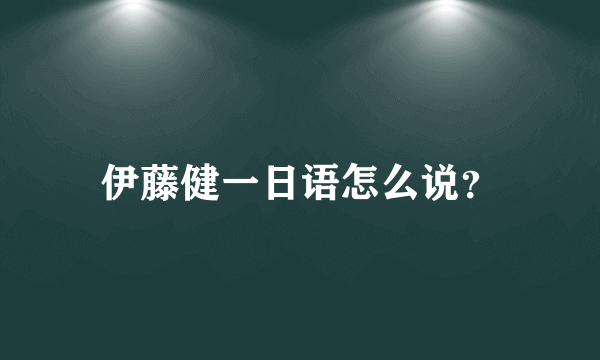 伊藤健一日语怎么说？