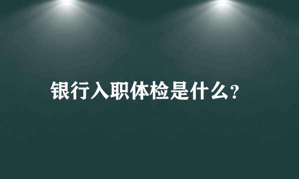 银行入职体检是什么？