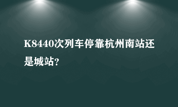 K8440次列车停靠杭州南站还是城站？