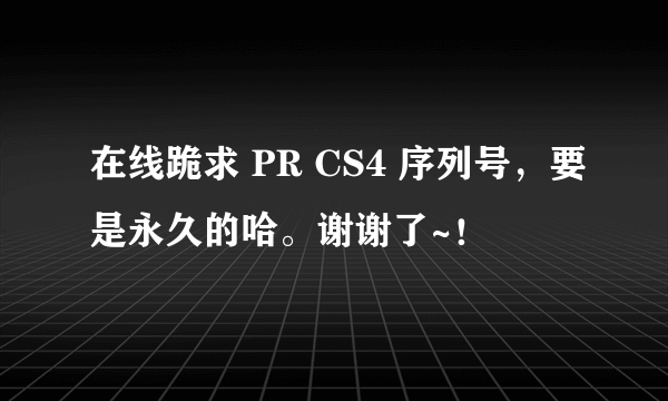 在线跪求 PR CS4 序列号，要是永久的哈。谢谢了~！