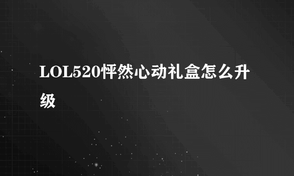 LOL520怦然心动礼盒怎么升级