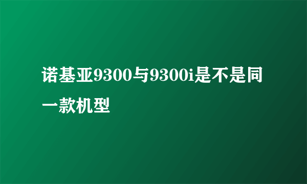 诺基亚9300与9300i是不是同一款机型