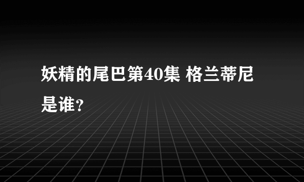 妖精的尾巴第40集 格兰蒂尼 是谁？