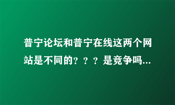 普宁论坛和普宁在线这两个网站是不同的？？？是竞争吗？ 哪个网站比较有名气呢？