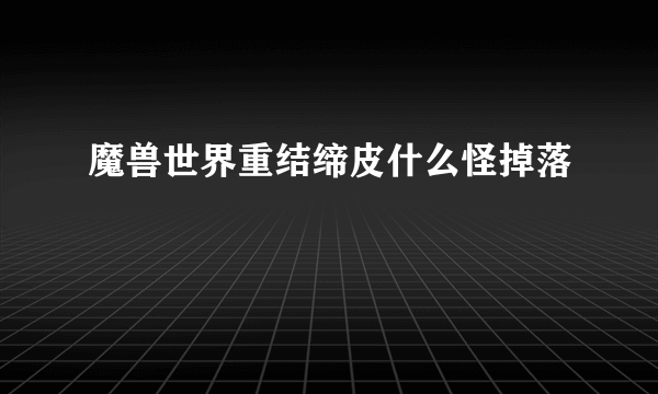 魔兽世界重结缔皮什么怪掉落