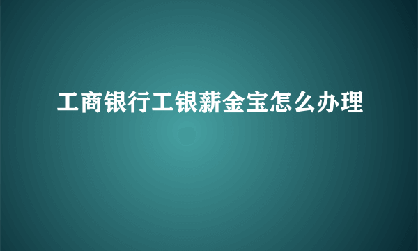 工商银行工银薪金宝怎么办理