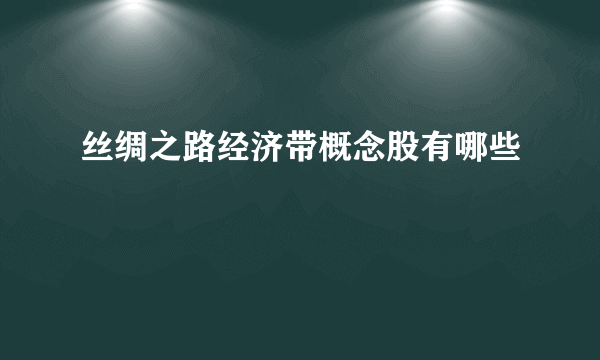 丝绸之路经济带概念股有哪些