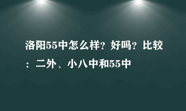 洛阳55中怎么样？好吗？比较：二外、小八中和55中