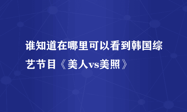 谁知道在哪里可以看到韩国综艺节目《美人vs美照》