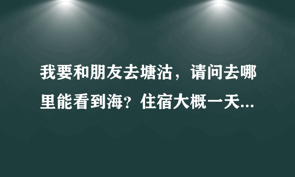 我要和朋友去塘沽，请问去哪里能看到海？住宿大概一天多少钱？晚上能去外滩吗？